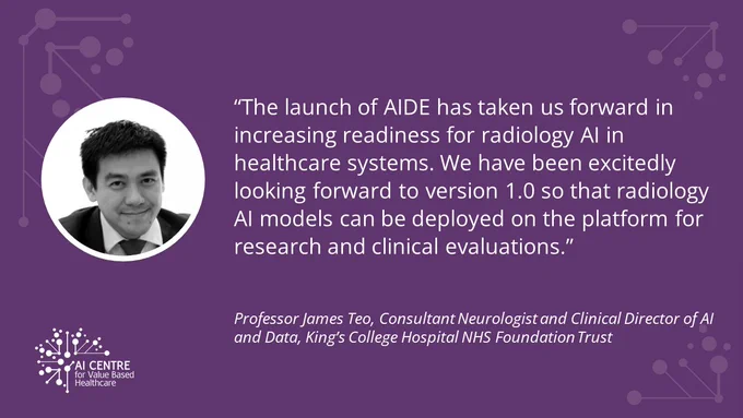 Copy reads: The launch of AIDE has taken us forward in increasing readiness for radiology AI in healthcare systems. We have been excitedly looking forward to version 1.0 so that radiology AI models can be deployed on the platform for research and clinical evaluations.
Professor James Teo, Consultant Neurologist and Clinical Director of AI and Data, King's College Hospital NHS Foundation Trust