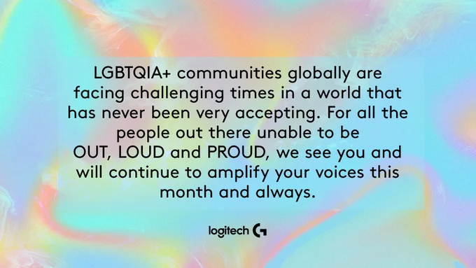 "LGBTQIA  communities globally are facing challenging times in a world that has never been very accepting. For all the people out there unable to be OUT, LOUD and PROUD, we see you and will continue to amplify your voices this month and always."

Logitech G logo