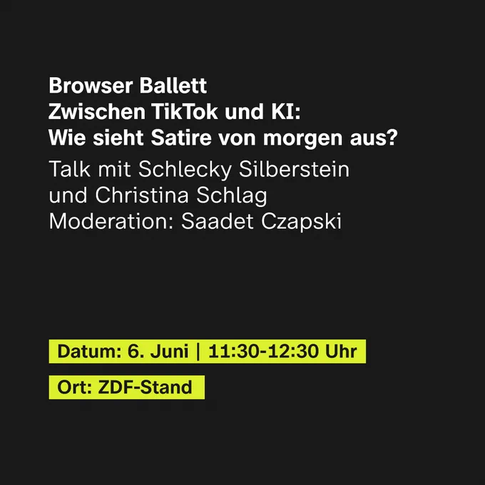 Browser Ballett - Zwischen TikTok und KI: Wie sieht Satire von morgen aus?
Talk mit Schlecky Silberstein und Christina Schlag, Moderation: Saadet Czapski
Datum: 6. Juni, 11:30 Uhr bis 12:30 Uhr
Ort: ZDF-Stand