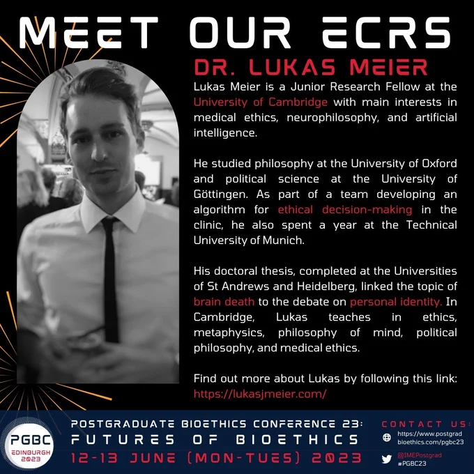 Bio text: Lukas Meier is Junior Research Fellow at the University of Cambridge with main interests in medical ethics, neurophilosophy, and artificial intelligence. He studied philosophy at the University of Oxford and political science at the University of Göttingen. As part of a team developing an algorithm for ethical decision-making in the clinic, Lukas also spent a year at the Technical University of Munich. His doctoral thesis, completed at the Universities of St Andrews and Heidelberg, linked the topic of brain death to the debate on personal identity. In Cambridge, Lukas teaches ethics, metaphysics, philosophy of mind, political philosophy, and medical ethics. More information can be found here: https://lukasjmeier.com/