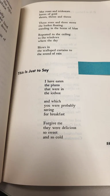The poem "This Is Just To Say" by William Carlos Williams. I have eaten / the plums / that were in / the icebox / and which / you were probably / saving / for breakfast / Forgive me / they were delicious / so sweet / so cold.