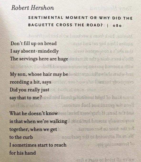 Sentimental Moment or Why Did the Baguette Cross the Road?

Don't fill up on bread
I say absent-mindedly
The servings here are huge

My son, whose hair may be
receding a bit, says
Did you really just
say that to me?

What he doesn't know
is that when we're walking
together, when we get
to the curb
I sometimes start to reach
for his hand

—Robert Hershon