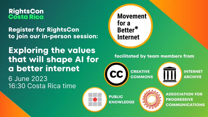 Text saying “RightsCon Costa Rica Register for RightsCon to join our in-person session Exploring the values that will shape AI for a better internet 6 June 2023 16:30 Costa Rica time” and a logo for Movement for a Better Internet followed by text saying “facilitated by team members from” over logos for Creative Commons, Internet Archive, Public Knowledge, and Association for Progressive Communications, all on a green rectangle with orange bottom left and top right corners.