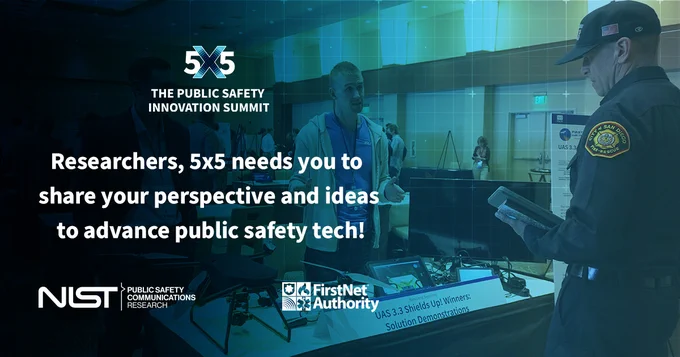 "5x5 The Public Safety Innovation Summit; Researchers, 5x5 needs you to share your perspective and ideas to advance public safety tech "; NIST logo; FirstNet Authority logo; a fire rescue personnel in a demo room.