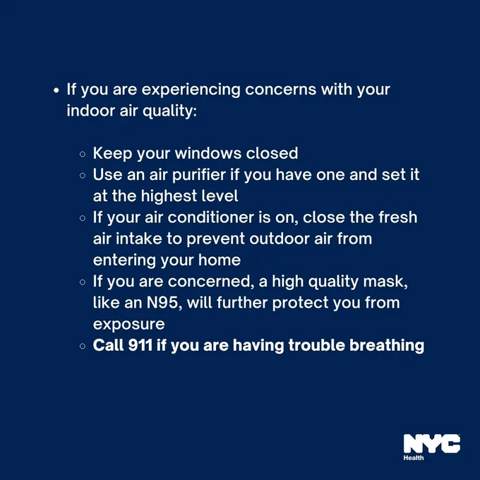 Text reads: If you are experiencing concerns with your indoor air quality: Keep your windows closed; Use an air purifier if you have one and set it at the highest level
If your air conditioner is on, close the fresh air intake to prevent outdoor air from entering your home; If you are concerned, a high quality mask, like an N95, will further protect you from exposure. Call 911 if you are having trouble breathing. N Y