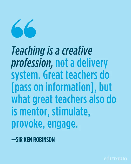 Teaching is a creative profession, not a delivery system. Great teachers do [pass on information], but what great teachers also do is mentor, stimulate, provoke, engage. – Sir Ken Robinson