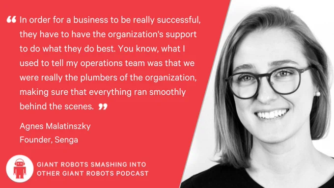 "In order for a business to be really successful, they have to have the organization's support to do what they do best. You know, what I used to tell my operations team was that you know, we were really the plumbers of the organization, making sure that everything ran smoothly behind the scenes." – Agnes Malatinszky, Founder, Senga