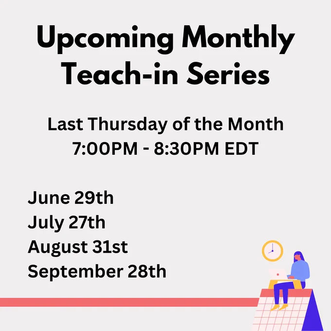 An image with the text "Upcoming Monthly Teach-in Series", with text below 
"Last Thursday of the Month
7:00PM - 8:30PM EDT

June 29th
July 27th
August 31st
September 28th"