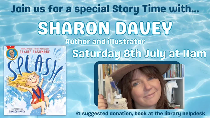 Blue and white text on a background of swimming pool water, reading:
Join us for a special Story Time with...SHARON DAVEY, author and illustrator. Saturday 8th July at 11am. £1 suggested donation, 
book at the library helpdesk.

There are pictures of the cover of the picture book Splash!, and the illustrator Sharon Davey.