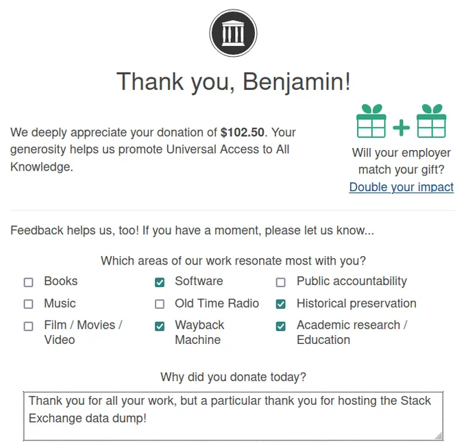 Thank you, Benjamin!  We deeply appreciate your donation of $102.50. Your generosity helps us promote Universal Access to All Knowledge.  Question: Why did you donate today?  Answer: Thank you for all your work, but a particular thank you for hosting the Stack Exchange data dump!