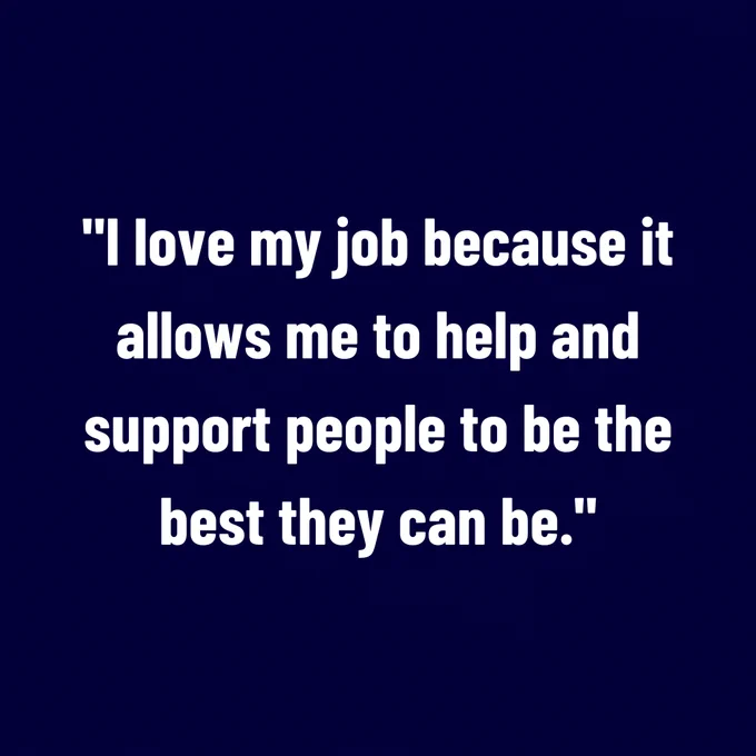 "I love my job because it allows me to help and support people to be the best they can be."