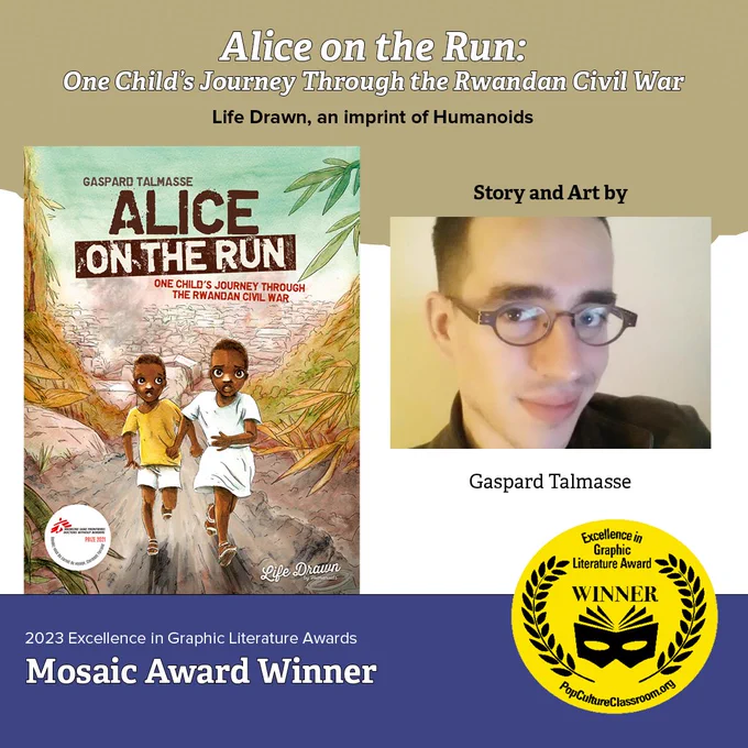 Alice on the Run: One Child’s Journey Through the Rwandan Civil War by Gaspard Talmasse (Life Drawn, an Imprint of @humanoidsinc) is this year’s Excellence in Graphic Literature Awards Mosaic Award Winner!