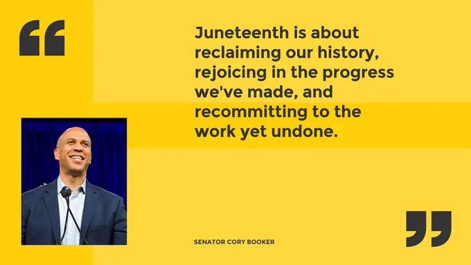 "Juneteenth is about reclaiming our history, rejoicing in the progress we've made, and recommitting to the work yet undone." -- Senator Cory Booker