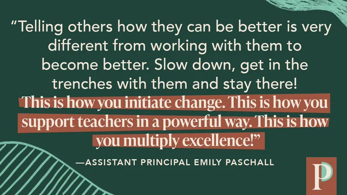"Telling others how they can be better is very different from working with them to become better. Slow down, get in the trenches with them and stay there! This is how you initiate change. This is how you support teachers in a powerful way. This is how you multiply excellence!" ––AP Emily Paschall