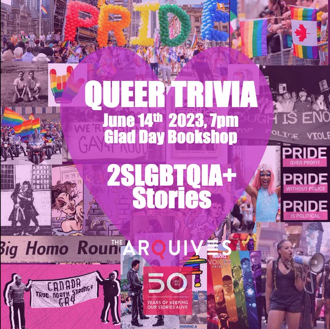 A collage of images and graphics relating to Pride and 2SLGBTQIA  Stories, overlaid with a graphic of a heart and white text reading: "Queer Trivia, June 14th, 2023, 7pm, Glad Day Bookshop, 2SLGBTQIA  Stories." The ArQuives' logo is featured at the bottom of the image.