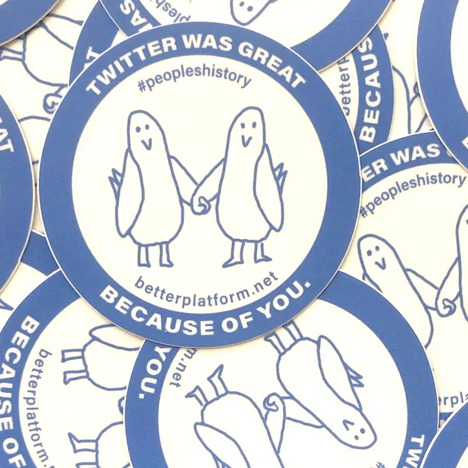A pile of stickers! Each sticker says 'TWITTER WAS GREAT BECAUSE OF YOU' on the outer blue ring, and inside, #peopleshistory and betterplatform.net, and in the middle, two cartoon birdies holding wingtips like hands 