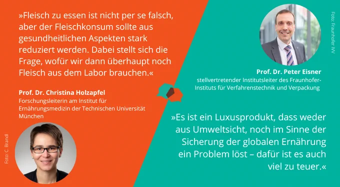 Links ein Zitat von Prof. Dr. Christina Holzapfel: "Fleisch zu essen ist nicht per se falsch, aber der Fleischkonsum sollte aus gesundheitlichen Gründen stark reduziert werden. Dabei stellt sich die Frage, wofür wir dann überhaupt noch Fleisch aus dem Labor brauchen." Rechts ein Zitat von Prof. Dr. Peter Eisner: "Es ist ein Luxusprodukt, dass weder aus Umweltsicht, noch im Sinne der globalen Ernährung ein Problem löst - dafür ist es auch viel zu teuer."