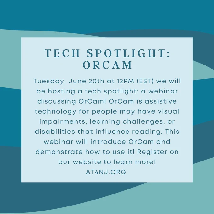 Shades of blue in abstract wave layers as background with light blue text box with text that reads: Tuesday, June 20th at 12PM (EST) we will be hosting a tech spotlight: a webinar discussing OrCam! OrCam is assistive technology for people may have visual impairments, learning challenges, or disabilities that influence reading. This webinar will introduce OrCam and demonstrate how to use it! Register on our website to learn more!
AT4NJ.ORG