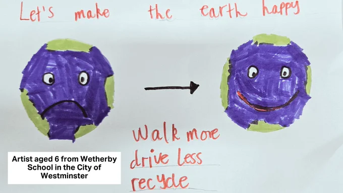 "Let's make the earth happy - walk more, drive less, recycle" - "Artist aged 6 from Wetherby School in the City of Westminster"