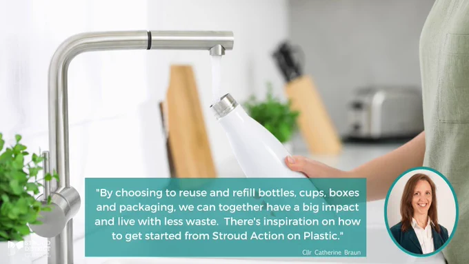 Main photo shows a person refilling a white water bottle at a kitchen tap. Smaller photo shows Stroud District Council leader Catherine Braun. Text reads "By choosing to reuse and refill bottles, cups, boxes and packaging, we can together have a big impact and live with less waste. There's inspiration on how to get started from Stroud Action on Plastic." Cllr Catherine Braun