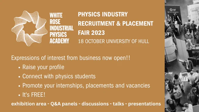 WRIPA Physics Industry Recruitment & Placement Fair 2023 18 October - University of Hull Expressions of interest from business now open!! Raise your profile, connect with physic students, promote your internships placements and vacancies, its FREE! Exhibition area - Q&A panels - discussions - talks - presentations 