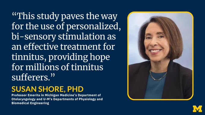 “This study paves the way for the use of personalized, bi-sensory stimulation as an effective treatment for tinnitus, providing hope for millions of tinnitus sufferers.” Susan Shore, PhD, Professor Emerita in Michigan Medicine’s Department of Otolaryngology and U-M’s Departments of Physiology and Biomedical Engineering