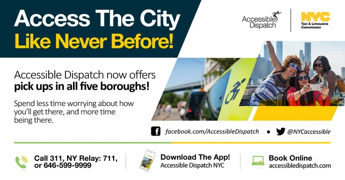 A graphic that reads "Access the city like never before! Accessible Dispatch now offers pick ups in all five boroughs! Spend less time worrying about how you'll get there, and more time being there. Call 311, NY Relay: 711, or 646-599-9999. Download the App! Accessible Dispatch NYC. Book Online accessibledispatch.com"