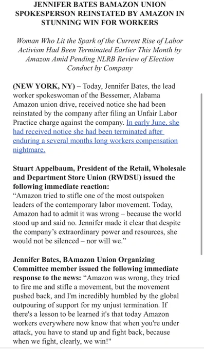 (NEW YORK, NY) – Today, Jennifer Bates, the lead worker spokeswoman of the Bessemer, Alabama Amazon union drive, received notice she had been reinstated by the company after filing an Unfair Labor Practice charge against the company. In early June, she had received notice she had been terminated after  enduring a several months long workers compensation nightmare. 

Jennifer Bates, BAmazon Union Organizing Committee member issued the following immediate response to the news: “Amazon was wrong, they tried to fire me and stifle a movement, but the movement pushed back, and I'm incredibly humbled by the global outpouring of support for my unjust termination. If there's a lesson to be learned it's that today Amazon workers everywhere now know that when you're under attack, you have to stand up and fight back, because when we fight, clearly, we win!"
