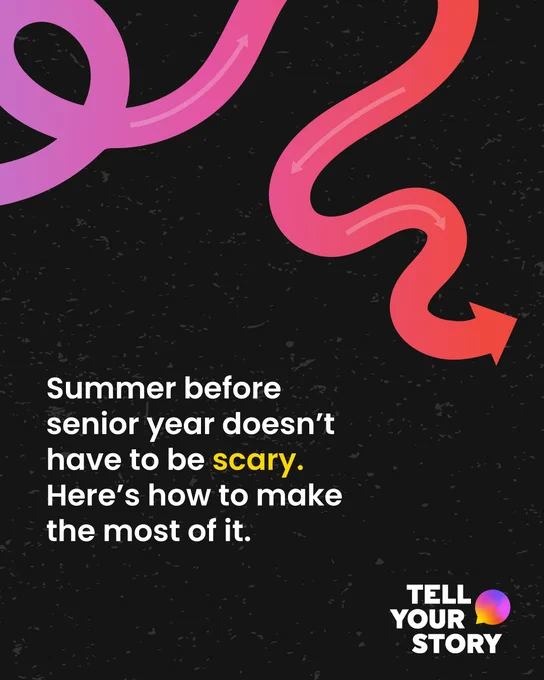 A graphic with a winding arrow that shifts in color from purple to orange over a black background with dark gray speckles. There is a Tell Your Story logo with a multicolored speech bubble in the bottom right corner. The text reads “Summer before senior year doesn’t have to be scary. Here’s how to make the most of it.” 