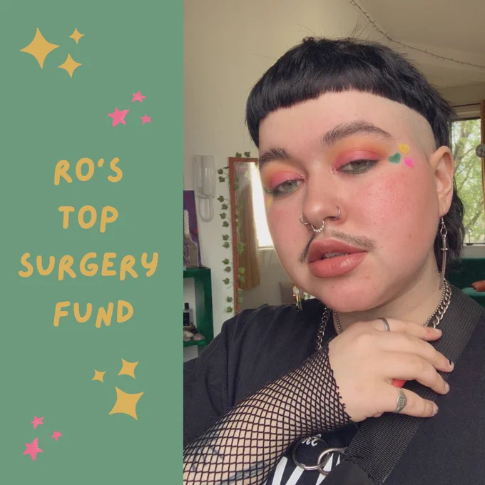 An image of Ro, a white non binary person with short black hair, colourful makeup and a moustache. To the left on a green background, text reads ‘Ro’s Top Surgery Fundraiser’ surrounded by pink and yellow stars.