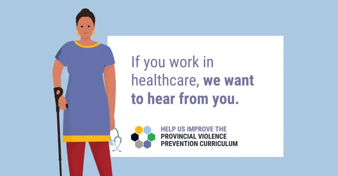 Colourful illustration of a healthcare worker with a cane standing next to the words, “If you work in healthcare, we want to hear from you.”  Below in bold capital letters are the words, “Help us improve the provincial violence prevention curriculum”