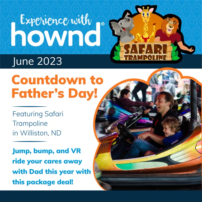 Experience with Hownd: June 2023. Countdown to Father’s Day, featuring Safari Trampoline in Williston, ND. Jump, bump, and VR ride your cares away with Dad this year with this package deal! Imagery includes the Safari Trampoline logo and a dad and a young boy in a bright orange and yellow bumpercar. They seem to be having a lot of fun.