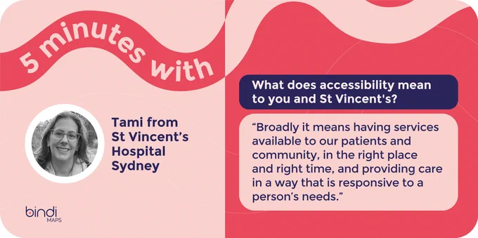 Image divided in two parts: on left is light pink background. A wavy illustration is placed on top, with a title written inside it in white. '5 minutes with'. Below it says in blue font, 'Tami from St. Vincent's Hospital Sydney'. Next to which is an image of Tami smiling at the camera. the image is placed in a circle.

On right is dark pink background, the wave on top continues but is coloured in light pink. There is dark blue rectangular box with a question in white font. It says "What does accessibility mean to you and St. Vincent's? . Below is another rectangular box, but bigger and is light pink in colour. It says the following, "Broadly it means having services available to our patients and community, in the right place and right time, and providing care in a way that is responsive to a person’s needs."