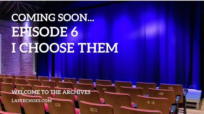 Rows of seats, brown wood backed with red upholstery and tiny number plaques on the back face a slightly raised stage. The stage floor is carpeted in light blue and the curtain is a richer, royal blue. Stage lights cast a pinkish light in spots against the curtain. The wall beside the stage is brick, and a bit of scaffolding or exposed ceiling can be seen at the top of the wall. On the left of the image in large capital letters are the worlds "Coming soon... Episode 6 - I Choose Them" Lower down on the left are smaller words in white reading "Welcome to the Archives - LastEchoes.com"