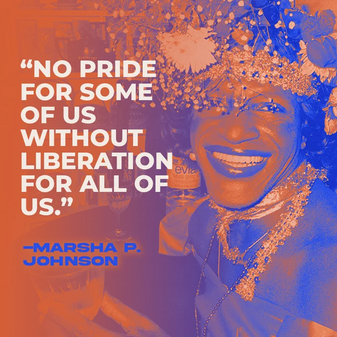 "No pride for some of us without liberation for all of us." --Marsha P. Johnson