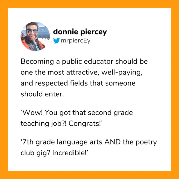 Becoming a public educator should be one the most attractive, well-paying, and respected fields that someone should enter.

"Wow! You got that second grade teaching job?! Congrats!"

"7th grade language arts AND the poetry club gig? Incredible!"

—Donnie Piercey, Teacher