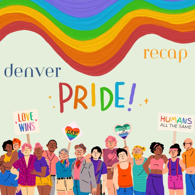 A graphic full of rainbow paint strokes at the top and writing just underneath that reads, "denver PRIDE recap" with the word "PRIDE" being in rainbow lettering. At the bottom is a crowd of joyful-looking, hand-drawn people of various ages, skin colors, gender identities, and self-expressions dressed in pride apparel and holding signage with phrases like "LOVE WINS" and "LOVE IS LOVE." 