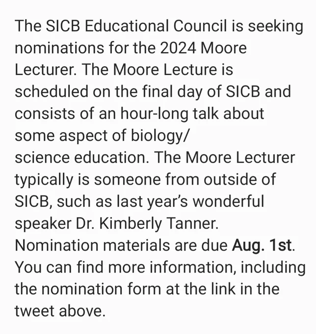 An image containing the following text:
The SICB Educational Council is seeking nominations for the 2024 Moore Lecturer. The Moore Lecture is scheduled on the final day of SICB and consists of an hour-long talk about some aspect of biology/science education. The Moore Lecturer typically is someone from outside of SICB, such as last year’s wonderful speaker Dr. Kimberly Tanner. Nomination materials are due Aug. 1st. You can find more information, including the nomination form at the link in the tweet above.