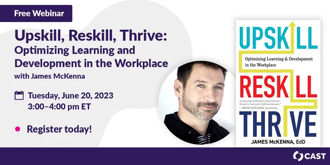 Free Webinar: Upskill, Reskill, Thrive: Optimizing Learning and Development in the Workplace with James McKenna. Tuesday, June 20, 2023, 3:00–4:00 pm ET. Register today! Photo of James McKenna and the cover of his book. CAST logo.