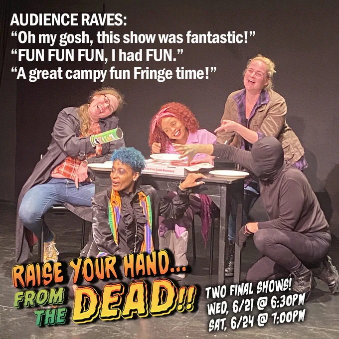 AUDIENCE RAVES:
“Oh my gosh, this show was fantastic!”
“FUN FUN FUN, I had FUN.”
“A great campy fun Fringe time!”

(Photo of the cast of RAISE YOUR HAND... FROM THE DEAD!! all laughing together)