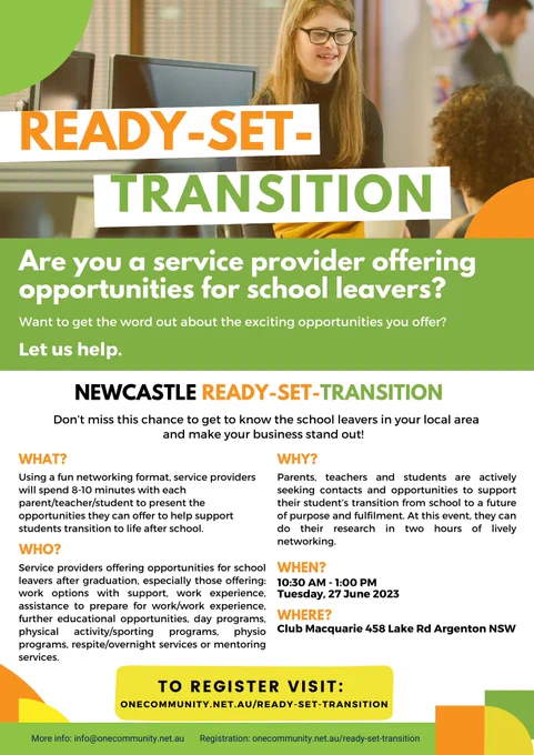 A photo of a young woman with glasses talking to someone sitting at a desk behind a computer screen. 

TEXT:
Ready-Set-Transition
Are you a service provider offering opportunities for school leavers?
Want to get the word out about the exciting opportunities you offer?
Let us help.

NEWCASTLE READY-SET-TRANSITION
Don’t miss this chance to get to know the school leavers in your local area and make your business stand out!

Using a fun networking format, service providers
will spend 8-10 minutes with each
parent/teacher/student to present the
opportunities they can offer to help support
students transition to life after school.

10:30am - 1:00pm
Tuesday 27 June 2023

Club Macquarie 458 Lake Rd Argenton NSW

More info: info@onecommunity.net.au Registration: onecommunity.net.au/ready-set-transition
