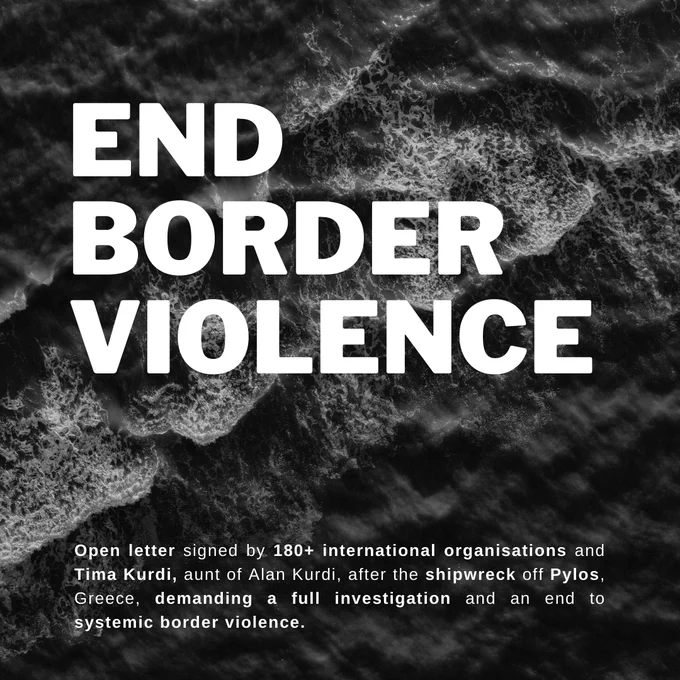 The words "End Border Violence" in bold capital letters followed by "Open letter signed by 180  international organisations and Tima Kurdi, aunt of Alan Kurdi, after the shipwreck off Pylos, Greece, demanding a full investigation and an end to systemic border violence", against a black and white photograph of foamy sea waves.