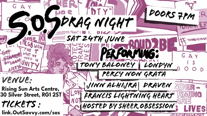 ID:  A poster with pink illustrations of different queer protest signs, with taglines like 'Fiercer Together', 'Cher H8s TERFS', 'There are no queer friendly cops'. Black text on top reads 'SOS Drag Night, Sat 24th June. Performing: Tony Baloney, Londyn, Percy Non Grata, Jinn Alhijra, Draven, Francis LightningHeart, Hosted by Sheer Obsession. Rising Sun Arts Centre, 30 Silver Street, RG12ST. Tickets - link.outsavvy.com/sos