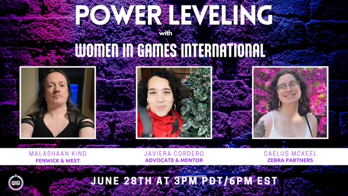 Headline: Power Leveling with Women in Games International
Photos of guests: Malashaan Kind from Fenwick & West, Javiera Cordero who is an Advocate & Mentor, & Caelus Mckeel from Zebra Partners.
Date & time: June 28th at 3pm PDT/6pm EST

Graphic description: An announcement for our upcoming Power Leveling series with the guests stated above. The background of the graphic has a purple, pink, & blue (gradient) brick wall. All text above is included in the background including photos of the guests. 