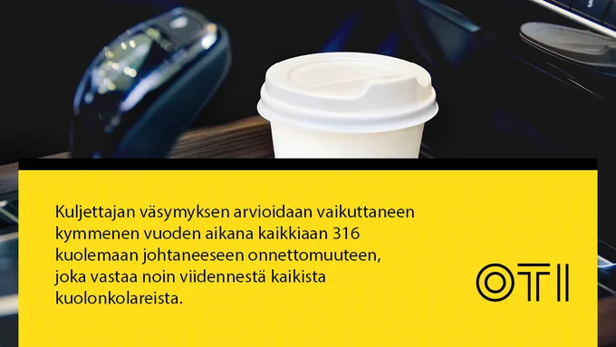 Auton mukitelineessä on pahvinen kahvikuppi. Kuvan alla on teksti "Kuljettajan väsymyksen arvioidaan vaikuttaneen kymmenen vuoden aikana kaikkiaan 316 kuolemaan johtaneeseen onnettomuuteen, joka vastaa noin viidennestä kaikista kuolonkolareista." ja OTIn logo.