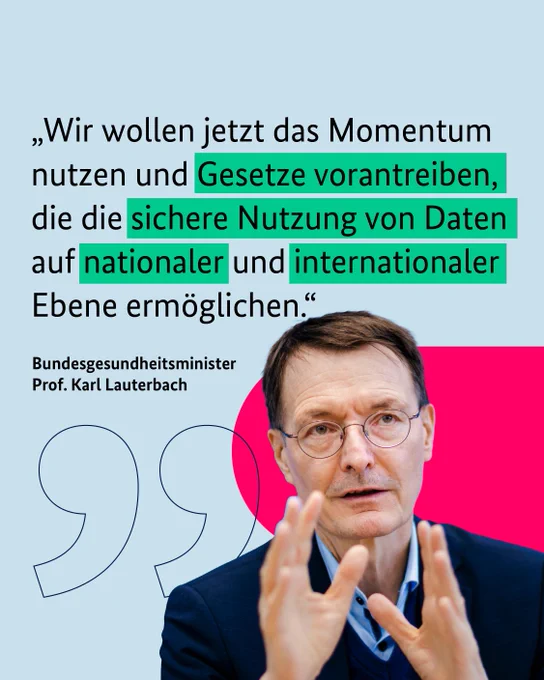 "Wir wollen jetzt das Momentum nutzen und Gesetze vorantreiben, die die sichere Nutzung von Daten auf nationaler und internationaler Ebene ermöglichen."
Bundesgesundheitsminister Prof. Karl Lauterbach
