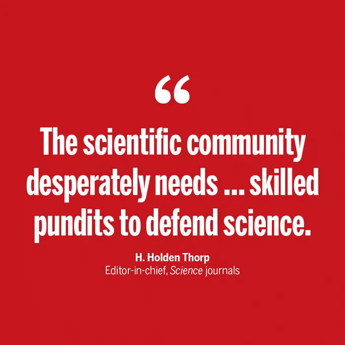 "The scientific community desperately needs … skilled pundits to defend science." - H. Holden Thorp, Editor-in-chief, Science journals