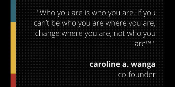 “Who you are is who you are. If you can’t be who you are where you are, change where where you are, not who you are.” 

Caroline A. Wanga