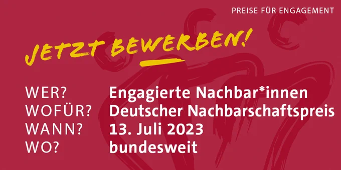 eine rote Fläche, Überschrift: Preise für Engagement, darauf in gelber Schrift: Jetzt bewerben, darunter Steckbriefartige Informationen: WER? Engagierte Nachbar*innen, WOFÜR?  Deutscher Nachbarschaftspreis,
WANN? 13. Juli 2023, WO? bundesweit