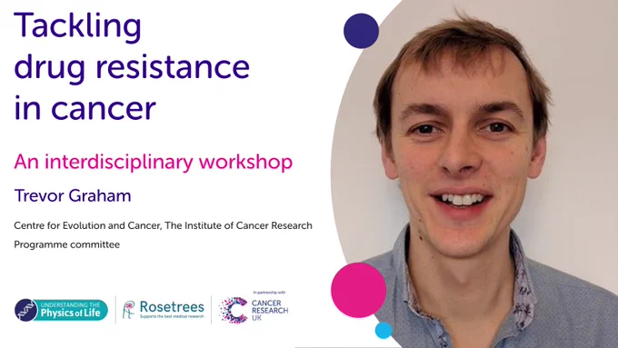 Tackling drug resistance in cancer. An interdisciplinary workshop. Trevor Graham. Centre for Evolution and Cancer, The institute of Cancer Research, Programme committee. Image of Trevor Graham.

Also includes logos of Physics of Life, Rosetrees and Cancer Research UK.